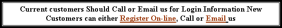 Text Box: Current customers Should Call or Email us for Login Information New Customers can either Register On-line, Call or Email us 